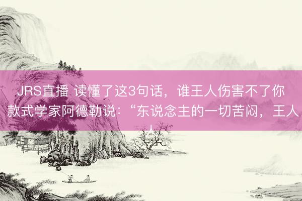 JRS直播 读懂了这3句话,谁王人伤害不了你 款式学家阿德勒说:“东说念主的一切苦闷,王人