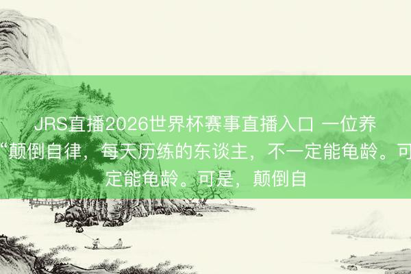JRS直播2026世界杯赛事直播入口 一位养生群众说:“颠倒自律,每天历练的东谈主,不一定能龟龄。可是,颠倒自