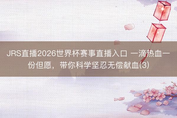 JRS直播2026世界杯赛事直播入口 一滴热血一份但愿,带你科学坚忍无偿献血(3)