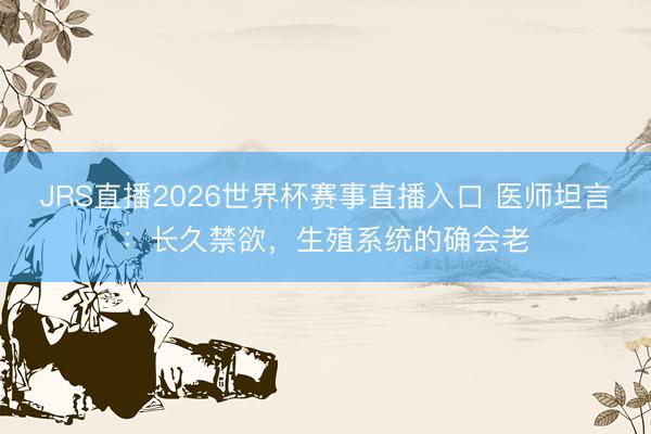 JRS直播2026世界杯赛事直播入口 医师坦言:长久禁欲,生殖系统的确会老