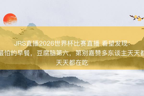 JRS直播2026世界杯比赛直播 看望发现:脑梗最怕的早餐,豆腐脑第六,第别嘉赞多东谈主天天都在吃