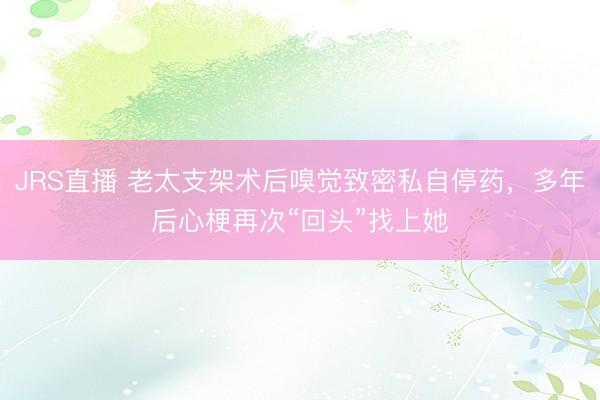 JRS直播 老太支架术后嗅觉致密私自停药,多年后心梗再次“回头”找上她