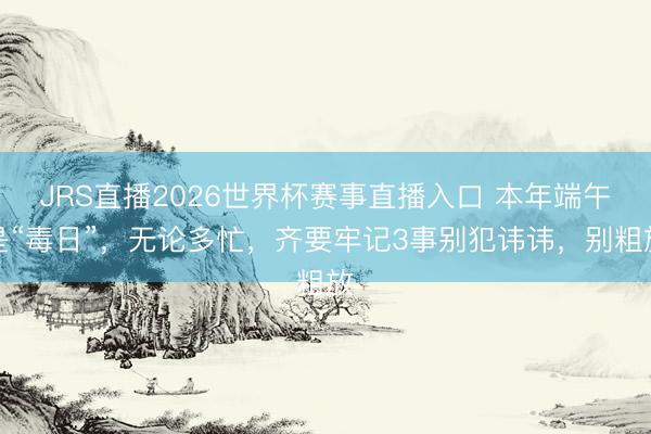 JRS直播2026世界杯赛事直播入口 本年端午是“毒日”,无论多忙,齐要牢记3事别犯讳讳,别粗放