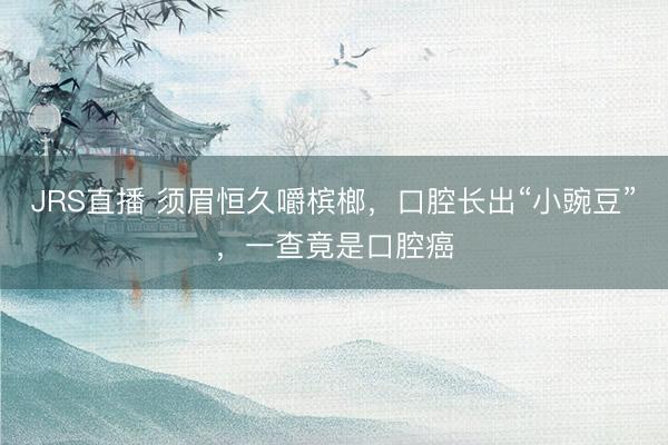 JRS直播 须眉恒久嚼槟榔,口腔长出“小豌豆”,一查竟是口腔癌