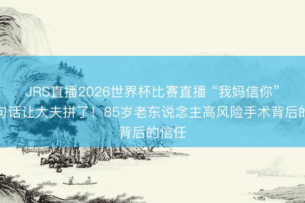JRS直播2026世界杯比赛直播 “我妈信你”,一句话让大夫拼了!85岁老东说念主高风险手术背后的信任