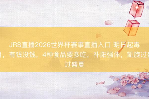 JRS直播2026世界杯赛事直播入口 明日起毒五月,有钱没钱,4种食品要多吃,补阳强体,凯旋过盛夏