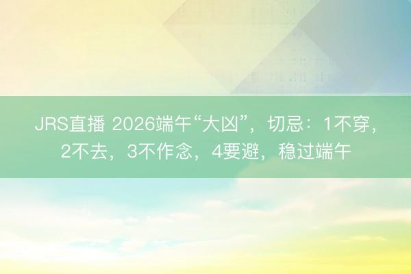 JRS直播 2026端午“大凶”,切忌:1不穿,2不去,3不作念,4要避,稳过端午