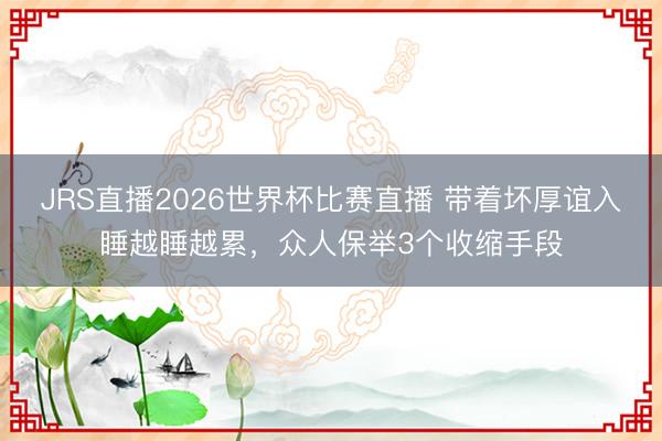 JRS直播2026世界杯比赛直播 带着坏厚谊入睡越睡越累,众人保举3个收缩手段