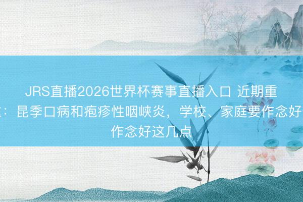 JRS直播2026世界杯赛事直播入口 近期重心着重:昆季口病和疱疹性咽峡炎,学校、家庭要作念好这几点
