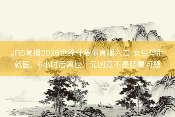 JRS直播2026世界杯赛事直播入口 女生泻肚就医,6小时后离世!元凶竟不是肠胃问题