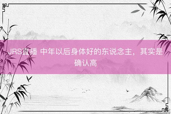 JRS直播 中年以后身体好的东说念主,其实是确认高
