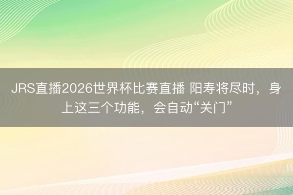 JRS直播2026世界杯比赛直播 阳寿将尽时,身上这三个功能,会自动“关门”