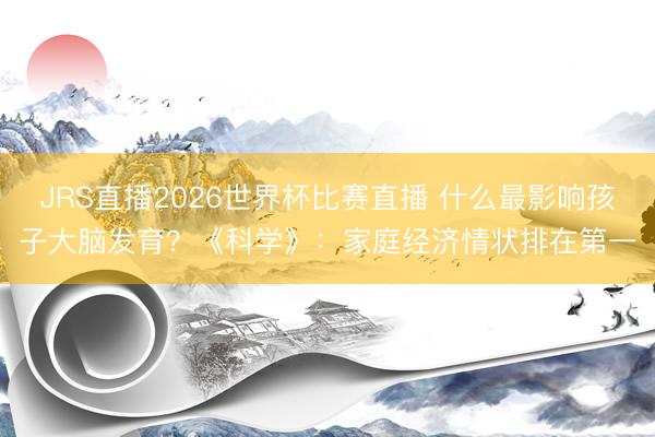 JRS直播2026世界杯比赛直播 什么最影响孩子大脑发育?《科学》:家庭经济情状排在第一