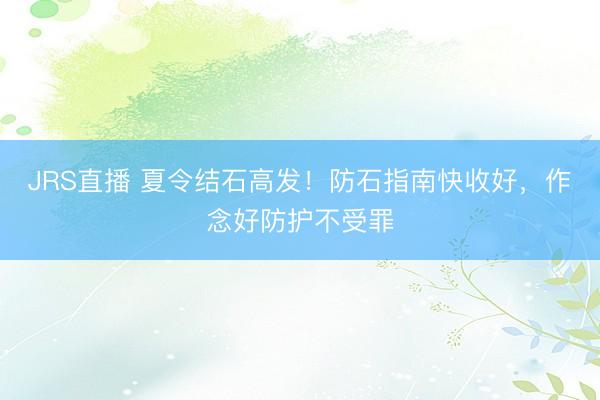 JRS直播 夏令结石高发!防石指南快收好,作念好防护不受罪