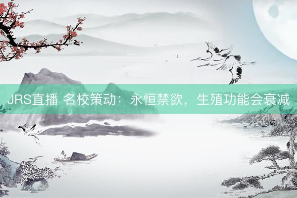 JRS直播 名校策动:永恒禁欲,生殖功能会衰减