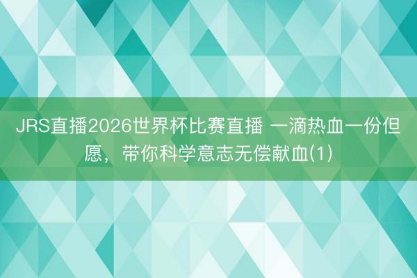 JRS直播2026世界杯比赛直播 一滴热血一份但愿,带你科学意志无偿献血(1)