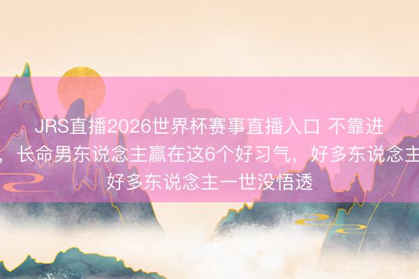JRS直播2026世界杯赛事直播入口 不靠进补不拼绽放,长命男东说念主赢在这6个好习气,好多东说念主一世没悟透