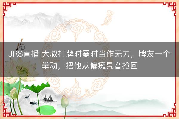 JRS直播 大叔打牌时霎时当作无力,牌友一个举动,把他从偏瘫旯旮抢回