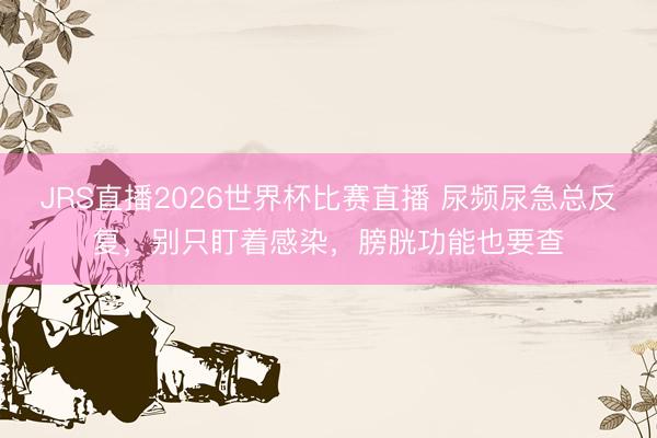 JRS直播2026世界杯比赛直播 尿频尿急总反复,别只盯着感染,膀胱功能也要查