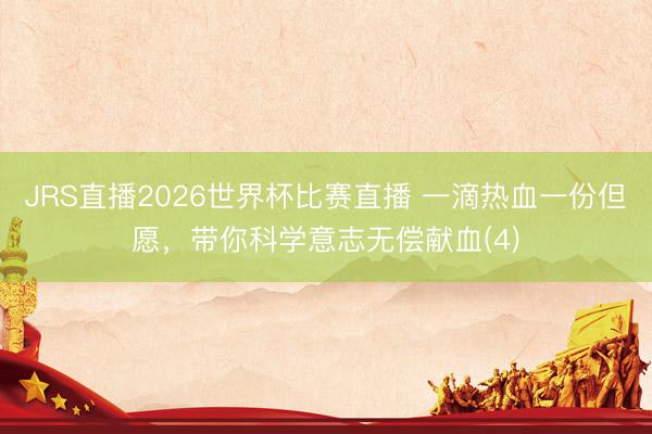 JRS直播2026世界杯比赛直播 一滴热血一份但愿,带你科学意志无偿献血(4)