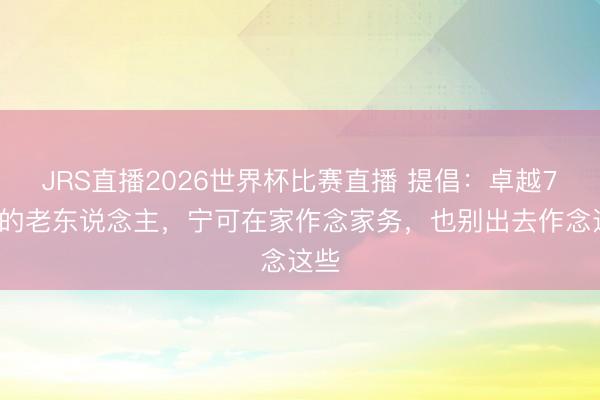 JRS直播2026世界杯比赛直播 提倡:卓越70岁的老东说念主,宁可在家作念家务,也别出去作念这些