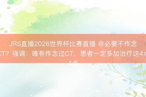 JRS直播2026世界杯比赛直播 非必要不作念CT?强调:唯有作念过CT,患者一定多加治疗这4点