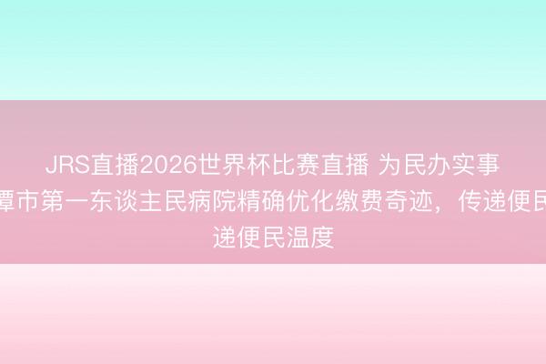 JRS直播2026世界杯比赛直播 为民办实事!湘潭市第一东谈主民病院精确优化缴费奇迹,传递便民温度