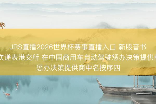 JRS直播2026世界杯赛事直播入口 新股音书|干线科技再次递表港交所 在中国商用车自动驾驶惩办决策提供商中名按序四