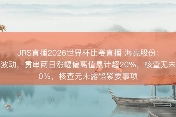 JRS直播2026世界杯比赛直播 海亮股份:股票来回终点波动,贯串两日涨幅偏离值累计超20%,核查无未露馅紧要事项