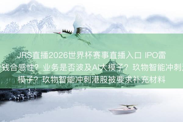JRS直播2026世界杯赛事直播入口 IPO雷达｜新增鼓舞入股价钱合感性？业务是否波及AI大模子？玖物智能冲刺港股被要求补充材料