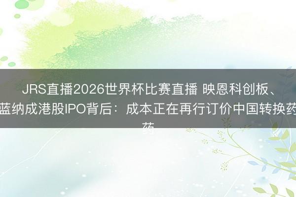 JRS直播2026世界杯比赛直播 映恩科创板、蓝纳成港股IPO背后:成本正在再行订价中国转换药