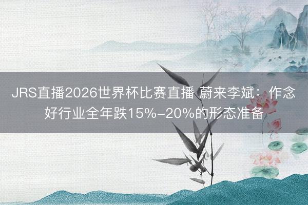 JRS直播2026世界杯比赛直播 蔚来李斌:作念好行业全年跌15%-20%的形态准备
