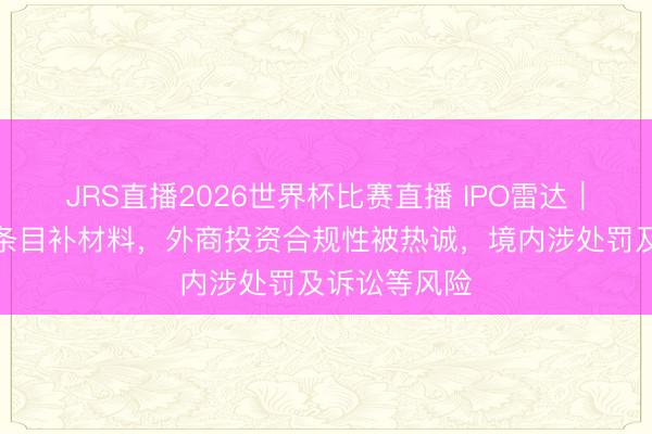 JRS直播2026世界杯比赛直播 IPO雷达｜科郦上市被条目补材料，外商投资合规性被热诚，境内涉处罚及诉讼等风险
