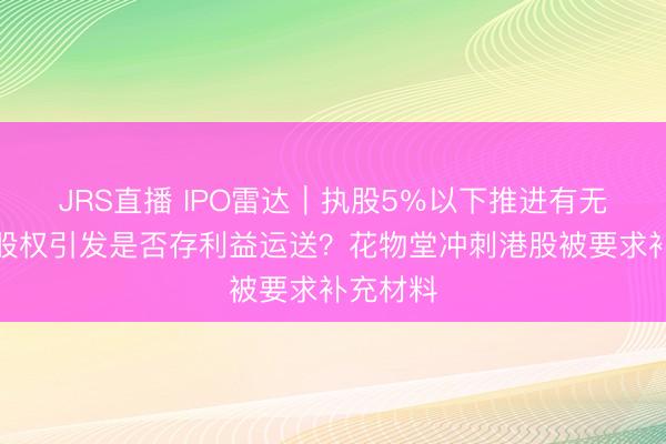 JRS直播 IPO雷达|执股5%以下推进有无关联?股权引发是否存利益运送?花物堂冲刺港股被要求补充材料