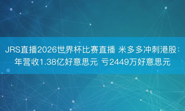 JRS直播2026世界杯比赛直播 米多多冲刺港股:年营收1.38亿好意思元 亏2449万好意思元