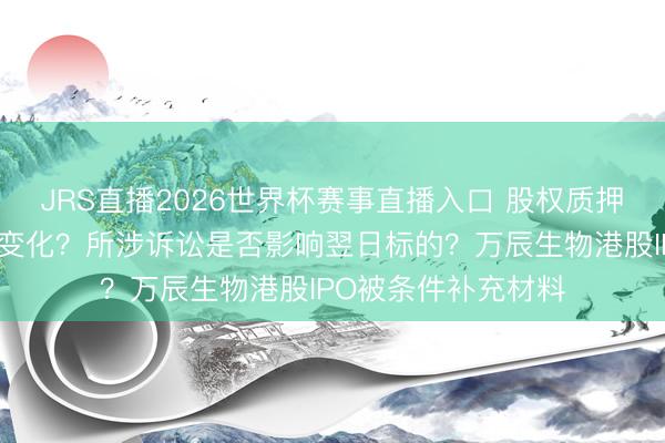 JRS直播2026世界杯赛事直播入口 股权质押是否引起控股鼓励变化?所涉诉讼是否影响翌日标的?万辰生物港股IPO被条件补充材料