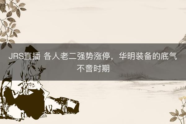 JRS直播 各人老二强势涨停,华明装备的底气不啻时期