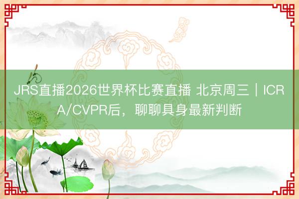 JRS直播2026世界杯比赛直播 北京周三｜ICRA/CVPR后，聊聊具身最新判断