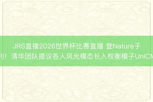 JRS直播2026世界杯比赛直播 登Nature子刊!清华团队提议各人风光模态长入权衡模子UniCM