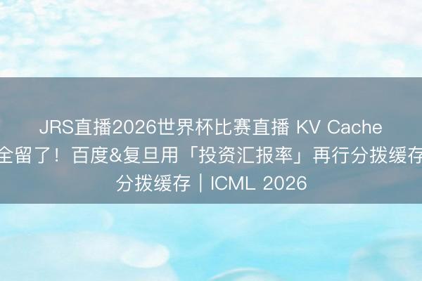 JRS直播2026世界杯比赛直播 KV Cache终于不必无脑全留了!百度&复旦用「投资汇报率」再行分拨缓存|ICML 2026