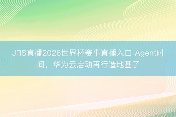 JRS直播2026世界杯赛事直播入口 Agent时间，华为云启动再行造地基了