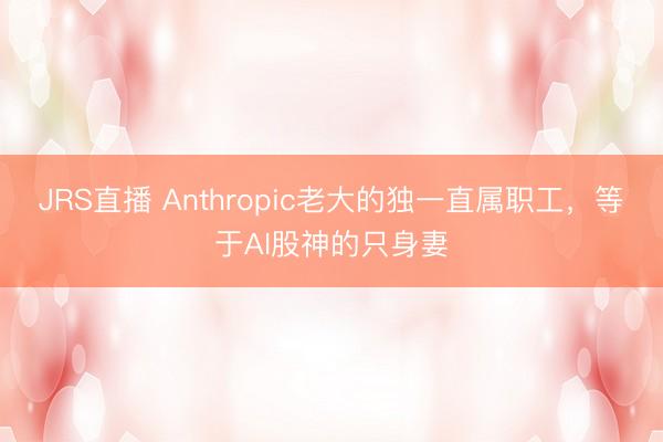 JRS直播 Anthropic老大的独一直属职工,等于AI股神的只身妻