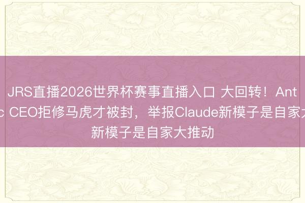 JRS直播2026世界杯赛事直播入口 大回转!Anthropic CEO拒修马虎才被封,举报Claude新模子是自家大推动