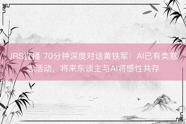 JRS直播 70分钟深度对话黄铁军：AI已有类意志活动，将来东谈主与AI将感性共存