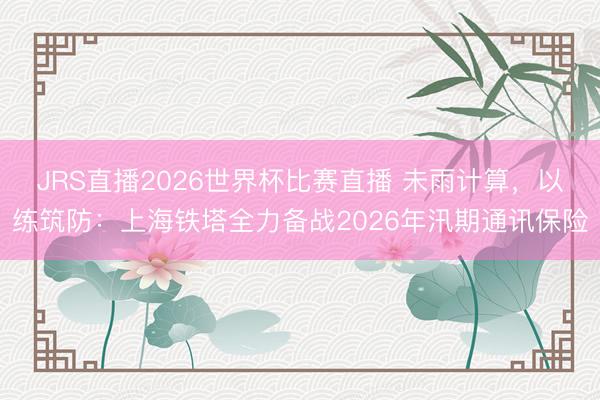 JRS直播2026世界杯比赛直播 未雨计算,以练筑防:上海铁塔全力备战2026年汛期通讯保险