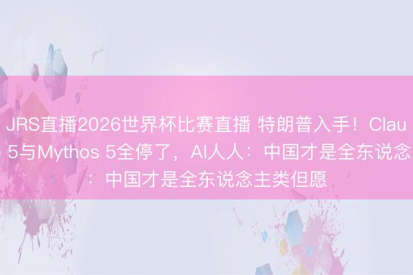JRS直播2026世界杯比赛直播 特朗普入手!Claude Fable 5与Mythos 5全停了,AI人人:中国才是全东说念主类但愿