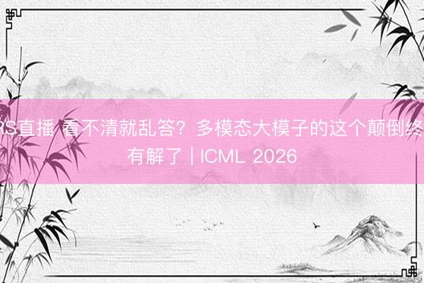 JRS直播 看不清就乱答?多模态大模子的这个颠倒终于有解了 | ICML 2026