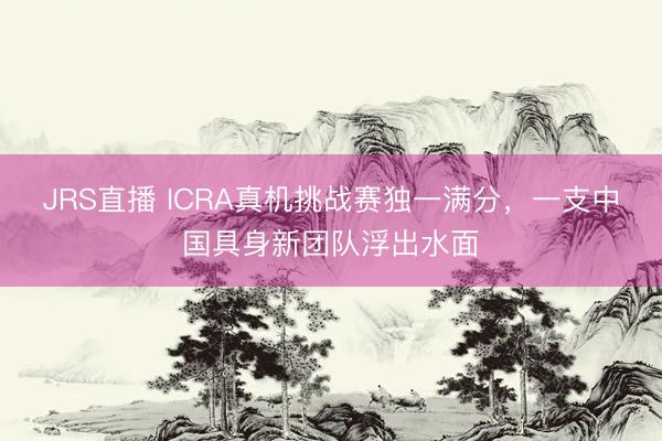JRS直播 ICRA真机挑战赛独一满分,一支中国具身新团队浮出水面