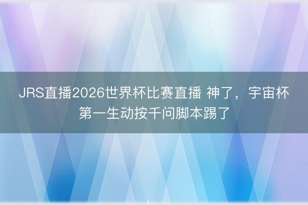 JRS直播2026世界杯比赛直播 神了,宇宙杯第一生动按千问脚本踢了