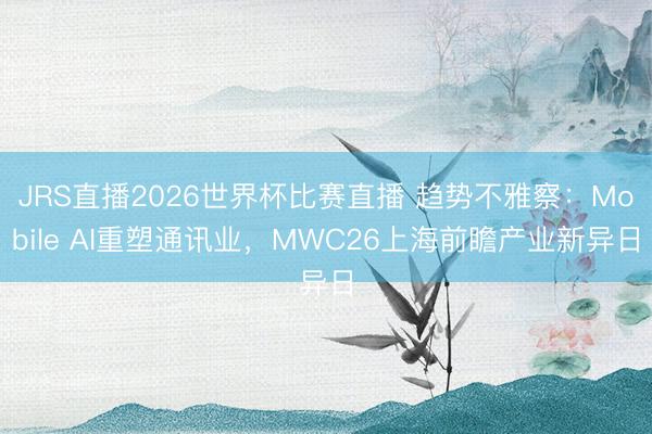 JRS直播2026世界杯比赛直播 趋势不雅察：Mobile AI重塑通讯业，MWC26上海前瞻产业新异日